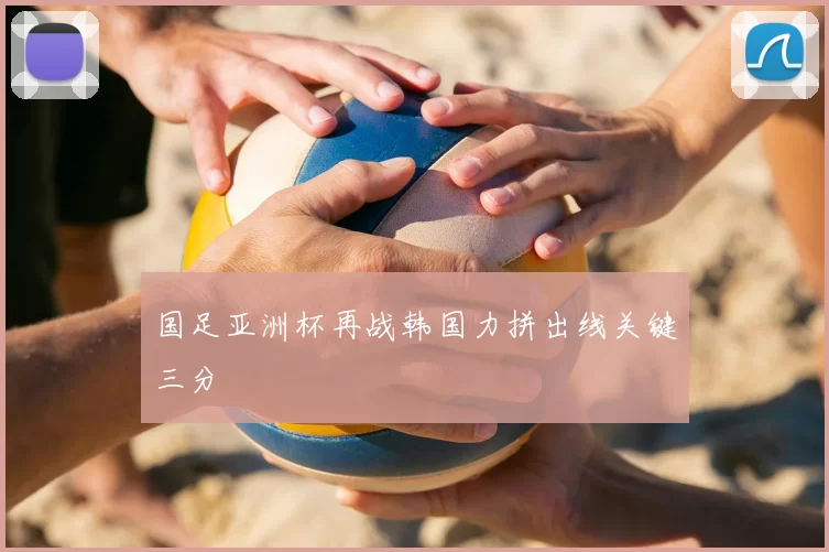 国足亚洲杯再战韩国力拼出线关键三分