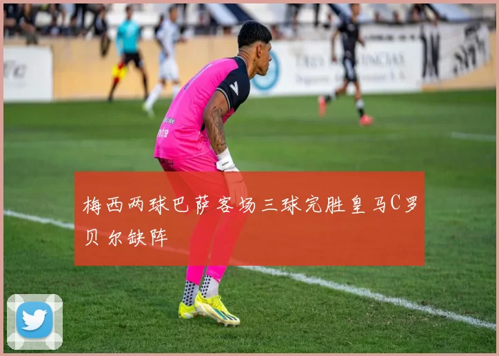 梅西两球巴萨客场三球完胜皇马C罗贝尔缺阵