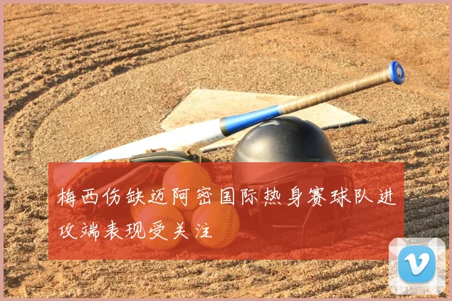 梅西伤缺迈阿密国际热身赛球队进攻端表现受关注