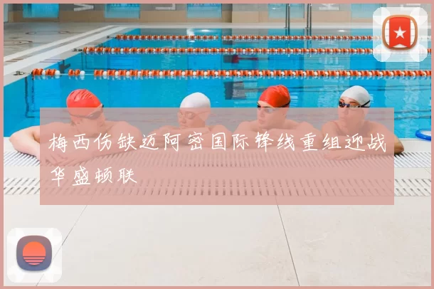 梅西伤缺迈阿密国际锋线重组迎战华盛顿联