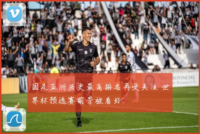 国足亚洲历史最高排名再受关注 世界杯预选赛前景被看好