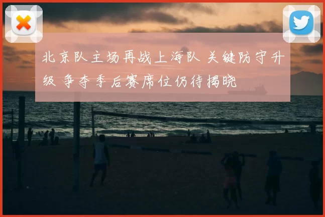 北京队主场再战上海队 关键防守升级 争夺季后赛席位仍待揭晓