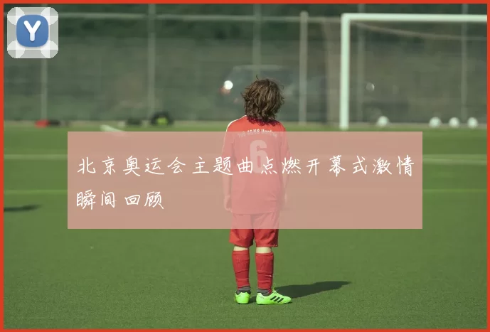 北京奥运会主题曲点燃开幕式激情瞬间回顾