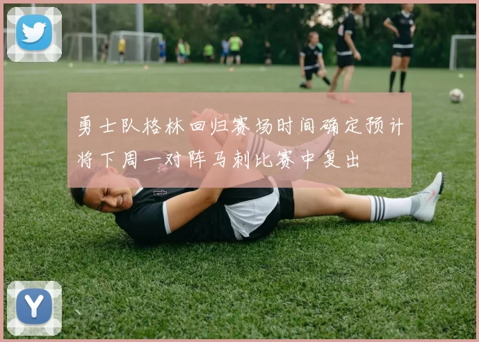 勇士队格林回归赛场时间确定预计将下周一对阵马刺比赛中复出