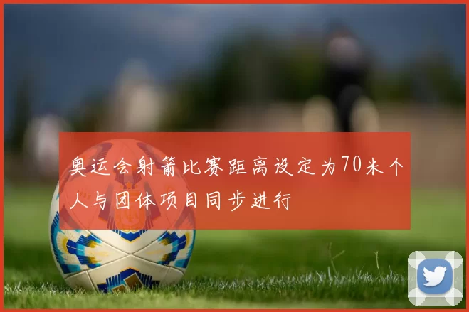 奥运会射箭比赛距离设定为70米个人与团体项目同步进行