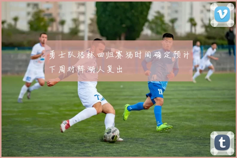 勇士队格林回归赛场时间确定预计下周对阵湖人复出