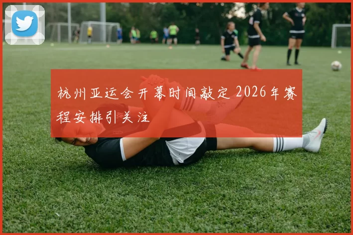 杭州亚运会开幕时间敲定 2026年赛程安排引关注