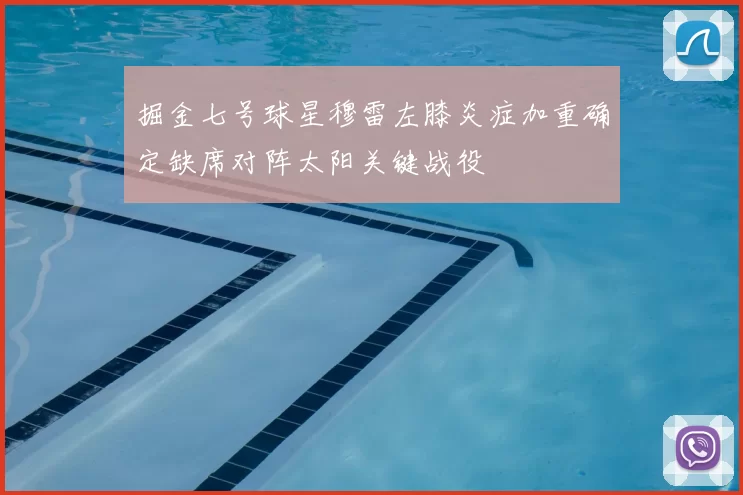 掘金七号球星穆雷左膝炎症加重确定缺席对阵太阳关键战役