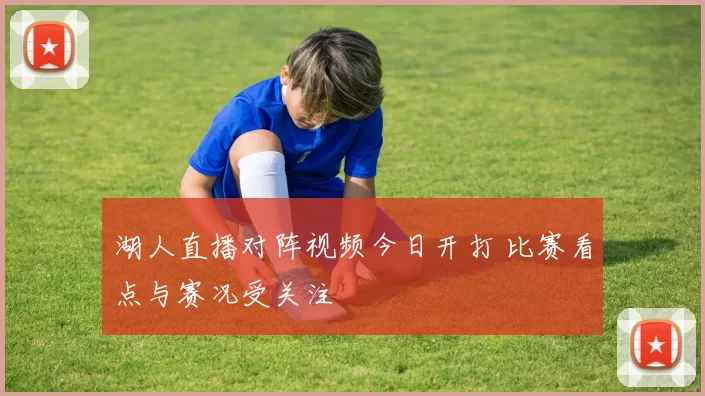 湖人直播对阵视频今日开打 比赛看点与赛况受关注