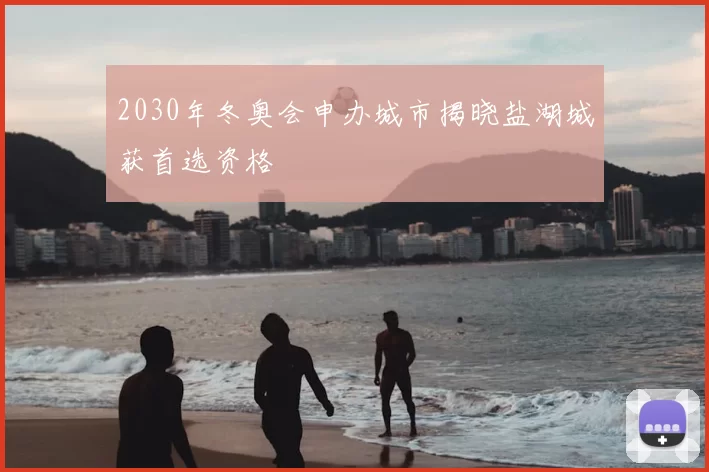 2030年冬奥会申办城市揭晓盐湖城获首选资格