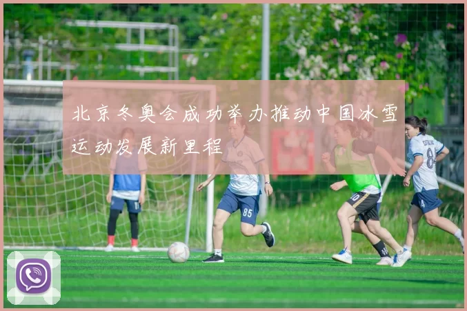 北京冬奥会成功举办推动中国冰雪运动发展新里程