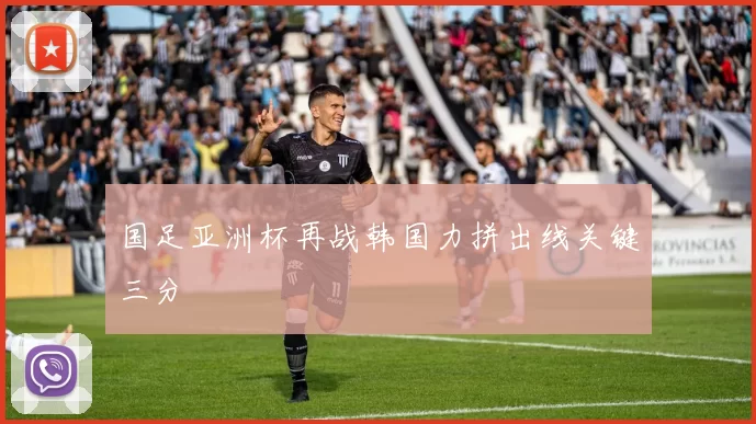 国足亚洲杯再战韩国力拼出线关键三分