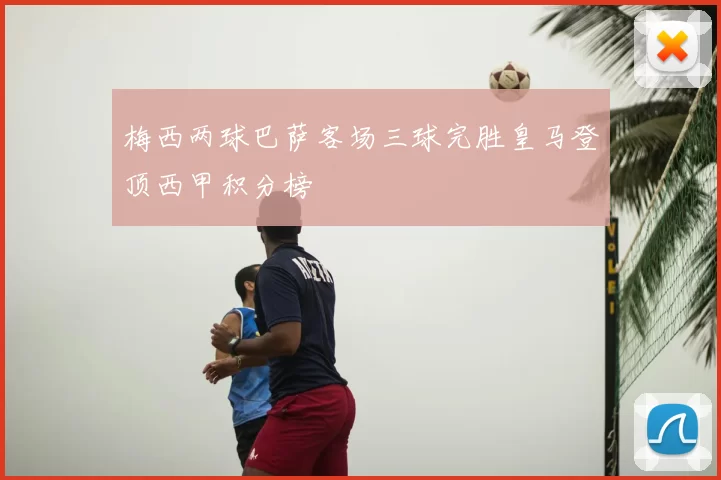 梅西两球巴萨客场三球完胜皇马登顶西甲积分榜