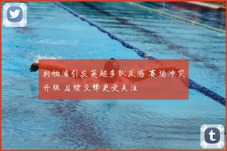 利物浦引发英超多队反感 赛场冲突升级 后续交锋更受关注